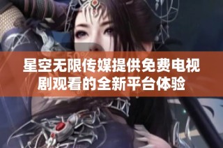 星空无限传媒提供免费电视剧观看的全新平台体验