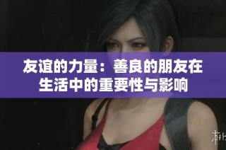 友谊的力量：善良的朋友在生活中的重要性与影响