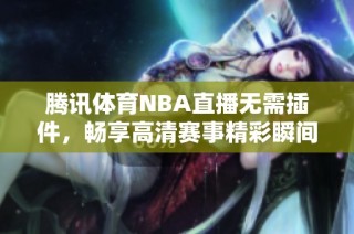 腾讯体育NBA直播无需插件，畅享高清赛事精彩瞬间