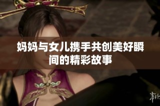 妈妈与女儿携手共创美好瞬间的精彩故事
