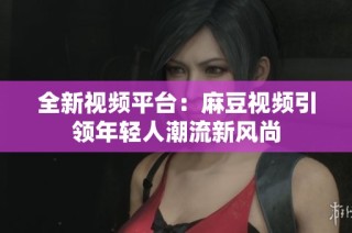 全新视频平台：麻豆视频引领年轻人潮流新风尚