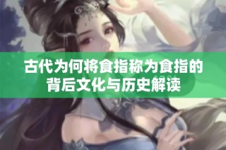 古代为何将食指称为食指的背后文化与历史解读