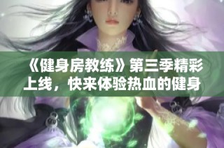 《健身房教练》第三季精彩上线，快来体验热血的健身之旅吧！