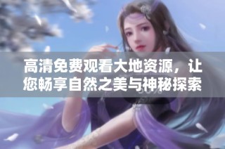 高清免费观看大地资源，让您畅享自然之美与神秘探索