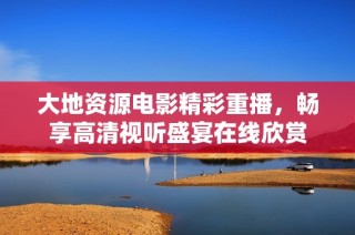 大地资源电影精彩重播，畅享高清视听盛宴在线欣赏