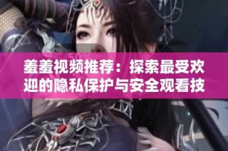 羞羞视频推荐：探索最受欢迎的隐私保护与安全观看技巧