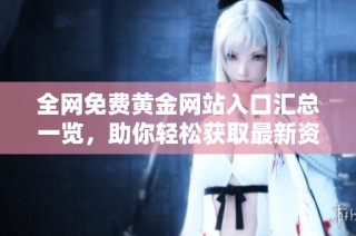 全网免费黄金网站入口汇总一览，助你轻松获取最新资讯