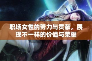 职场女性的努力与贡献，展现不一样的价值与荣耀