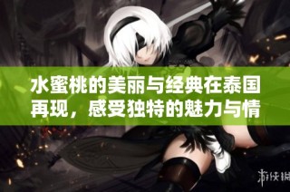 水蜜桃的美丽与经典在泰国再现，感受独特的魅力与情感交融