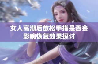 女人高潮后放松手指是否会影响恢复效果探讨