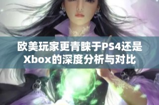 欧美玩家更青睐于PS4还是Xbox的深度分析与对比