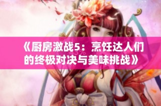 《厨房激战5：烹饪达人们的终极对决与美味挑战》