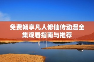 免费畅享凡人修仙传动漫全集观看指南与推荐