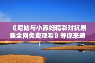 《尼姑与小寡妇精彩对抗剧集全网免费观看》等你来追看！