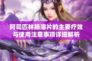 阿司匹林肠溶片的主要疗效与使用注意事项详细解析