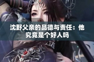 沈野父亲的品德与责任：他究竟是个好人吗