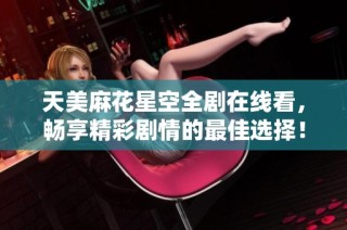 天美麻花星空全剧在线看，畅享精彩剧情的最佳选择！
