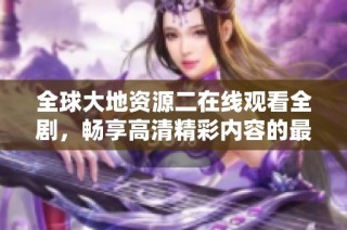 全球大地资源二在线观看全剧，畅享高清精彩内容的最佳平台