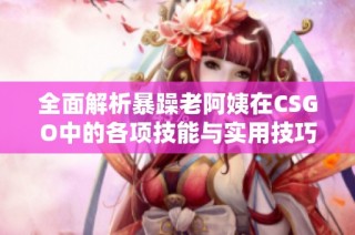 全面解析暴躁老阿姨在CSGO中的各项技能与实用技巧推荐