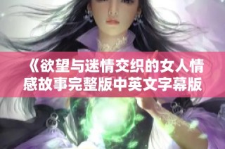 《欲望与迷情交织的女人情感故事完整版中英文字幕版》