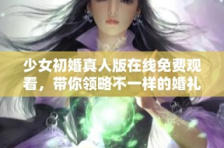 少女初婚真人版在线免费观看，带你领略不一样的婚礼故事与情感冲突