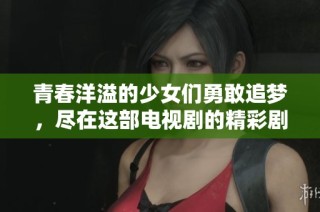 青春洋溢的少女们勇敢追梦，尽在这部电视剧的精彩剧情中