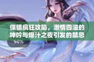 保镖疯狂攻陷，激情四溢的呻吟与爆汁之夜引发的禁忌爱恋