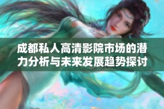 成都私人高清影院市场的潜力分析与未来发展趋势探讨