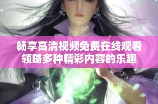 畅享高清视频免费在线观看领略多种精彩内容的乐趣