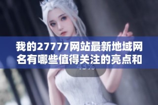 我的27777网站最新地域网名有哪些值得关注的亮点和特色呢