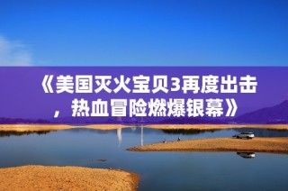 《美国灭火宝贝3再度出击，热血冒险燃爆银幕》
