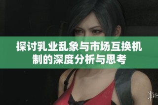 探讨乳业乱象与市场互换机制的深度分析与思考