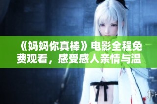 《妈妈你真棒》电影全程免费观看，感受感人亲情与温暖故事