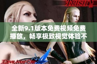 全新9.1版本免费视频免费播放，畅享极致视觉体验不容错过