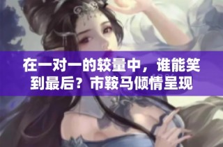 在一对一的较量中，谁能笑到最后？市鞍马倾情呈现