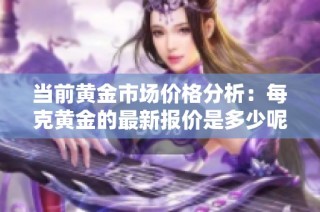 当前黄金市场价格分析：每克黄金的最新报价是多少呢