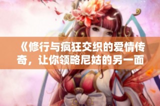 《修行与疯狂交织的爱情传奇，让你领略尼姑的另一面》