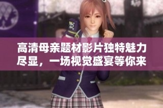 高清母亲题材影片独特魅力尽显，一场视觉盛宴等你来体验