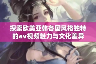 探索欧美亚韩各国风格独特的av视频魅力与文化差异