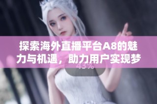 探索海外直播平台A8的魅力与机遇，助力用户实现梦想