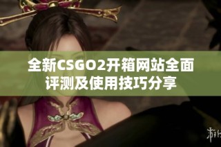 全新CSGO2开箱网站全面评测及使用技巧分享