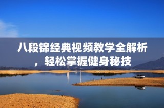 八段锦经典视频教学全解析，轻松掌握健身秘技