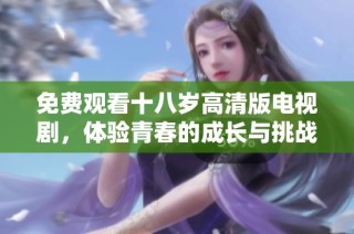免费观看十八岁高清版电视剧，体验青春的成长与挑战即时在线播放