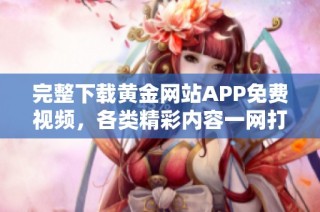 完整下载黄金网站APP免费视频，各类精彩内容一网打尽