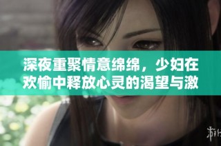 深夜重聚情意绵绵，少妇在欢愉中释放心灵的渴望与激情
