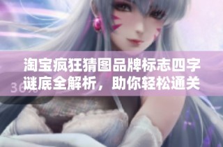 淘宝疯狂猜图品牌标志四字谜底全解析，助你轻松通关游戏挑战