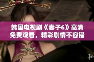 韩国电视剧《妻子6》高清免费观看，精彩剧情不容错过