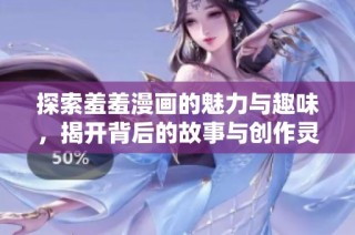 探索羞羞漫画的魅力与趣味，揭开背后的故事与创作灵感