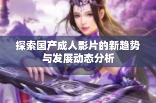 探索国产成人影片的新趋势与发展动态分析