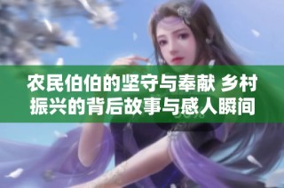农民伯伯的坚守与奉献 乡村振兴的背后故事与感人瞬间